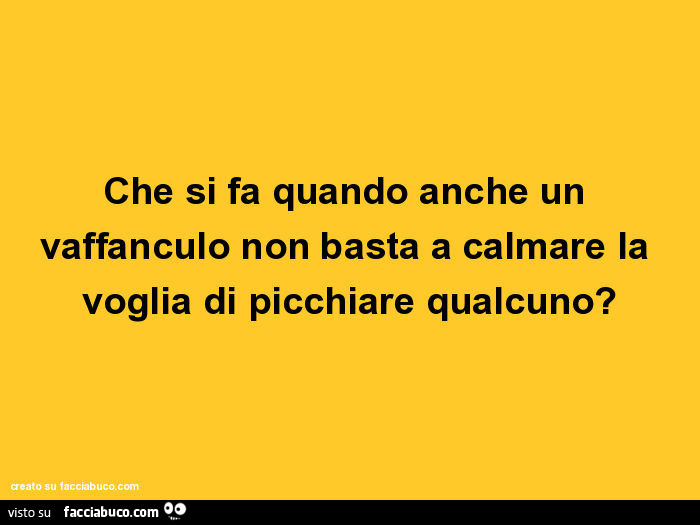 Che si fa quando anche un vaffanculo non basta a calmare la voglia di picchiare qualcuno?