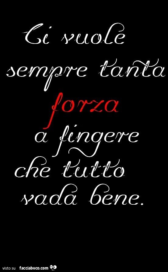 Ci vuole sempre tanta forza a fingere che tutto vada bene