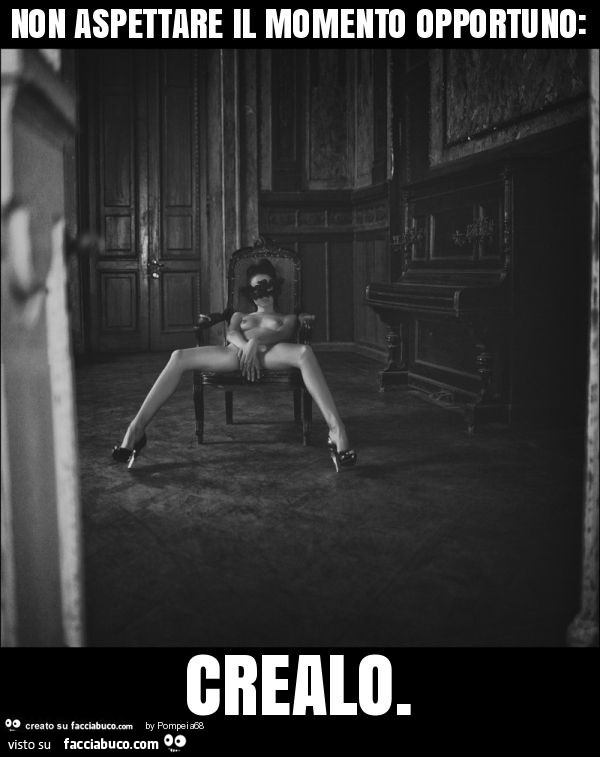 Non aspettare il momento opportuno: crealo
