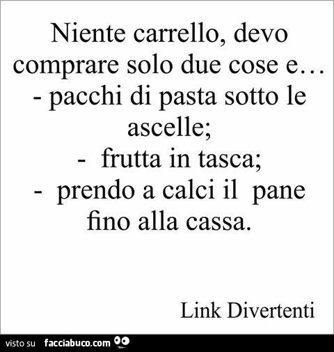 Niente carrello, devo comprare solo due cose e… pacchi di pasta sotto le ascelle; frutta in tasca; prendo a calci il pane fino alla cassa