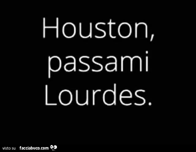 Houston, passami lourdes