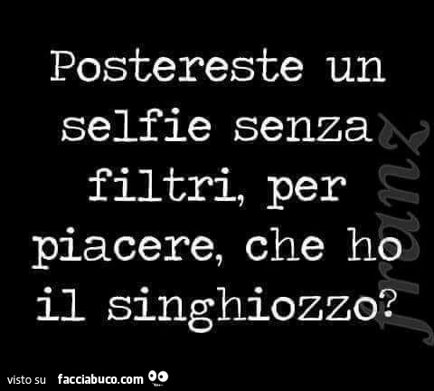 Postereste un selfie senza filtri, per piacere, che ho il singhiozzo?