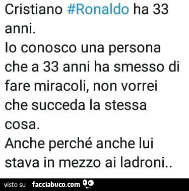 Cristiano Ronaldo ha 33 anni. Io conosco una persona che a 33 anni ha smesso di fare miracoli, non vorrei che succeda la stessa cosa. Anche perché anche lui stava in mezzo ai ladroni