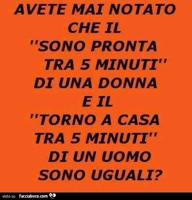 Avete mai notato che il sono pronta tra 5 minuti di una donna e il torno a casa tra 5 minuti di un uomo sono uguali?
