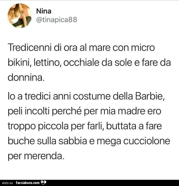 Tredicenni di ora al mare con micro bikini, lettino, occhiale da sole e fare da donnina. Lo a tredici anni costume della barbie, peli incolti perché per mia madre ero troppo piccola per farli, buttata a fare buche sulla sabbia e mega cucciolone per merend