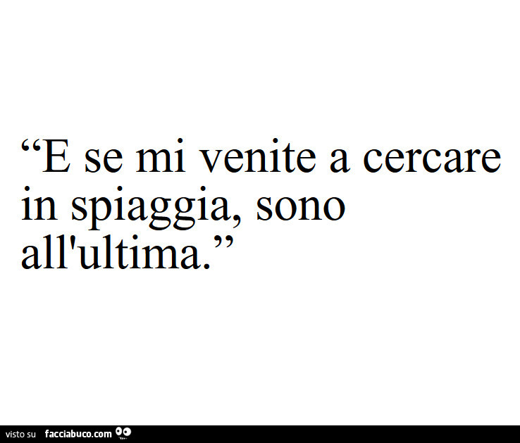 E se mi venite a cercare in spiaggia, sono all'ultima
