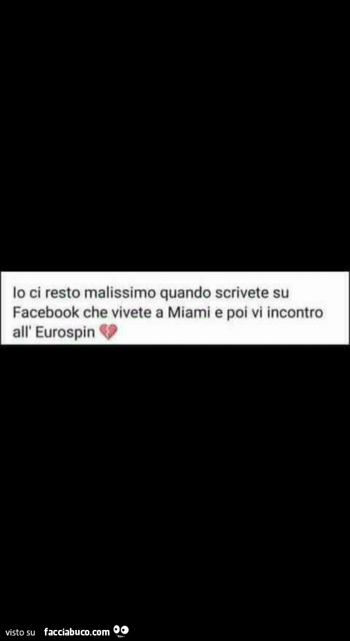 Io ci resto malissimo quando scrivete su facebook che vivete a miami e poi vi incontro all'eurospin