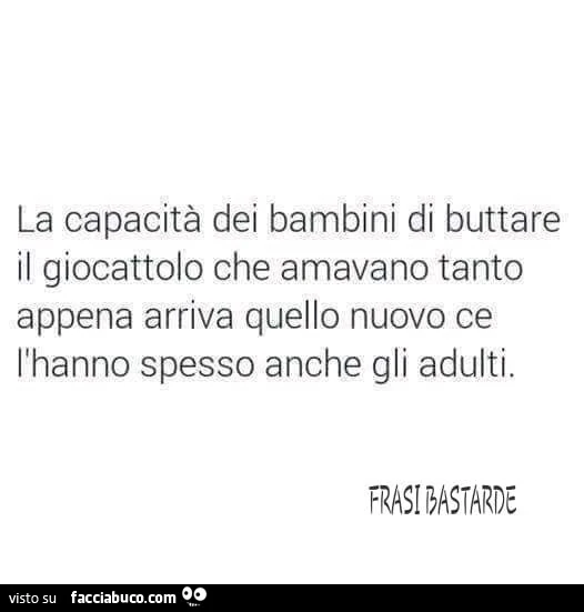 La capacità dei bambini di buttare il giocattolo che amavano tanto appena arriva quello nuovo ce l'hanno spesso anche gli adulti
