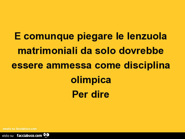 E comunque piegare le lenzuola matrimoniali da solo dovrebbe essere ammessa come disciplina olimpica Per dire