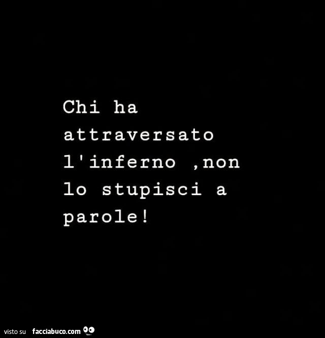 Chi ha attraversato l'inferno, non io stupisci a parole