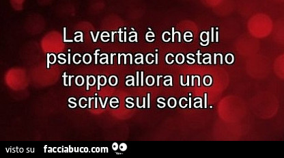 La vertià è che gli psicofarmaci costano troppo allora uno scrive sul social