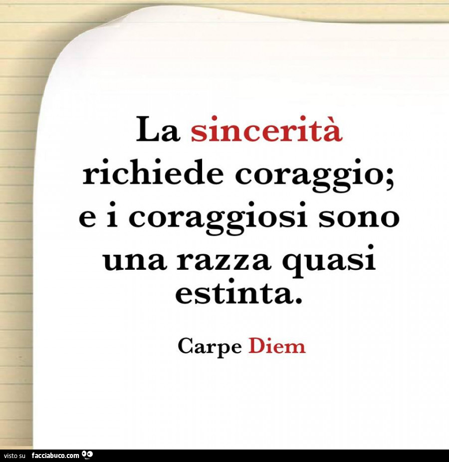 La sincerità richiede coraggio; e i coraggiosi sono una razza quasi estinta. Carpe Diem