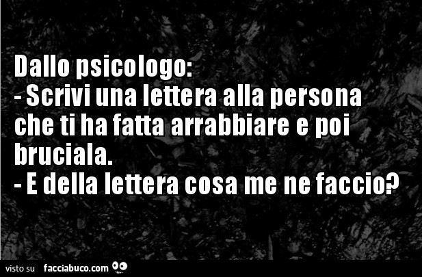 Dallo psicologo: scrivi una lettera alla persona che ti ha fatto arrabbiare E poi bruciala. E della lettera cosa me ne faccio?