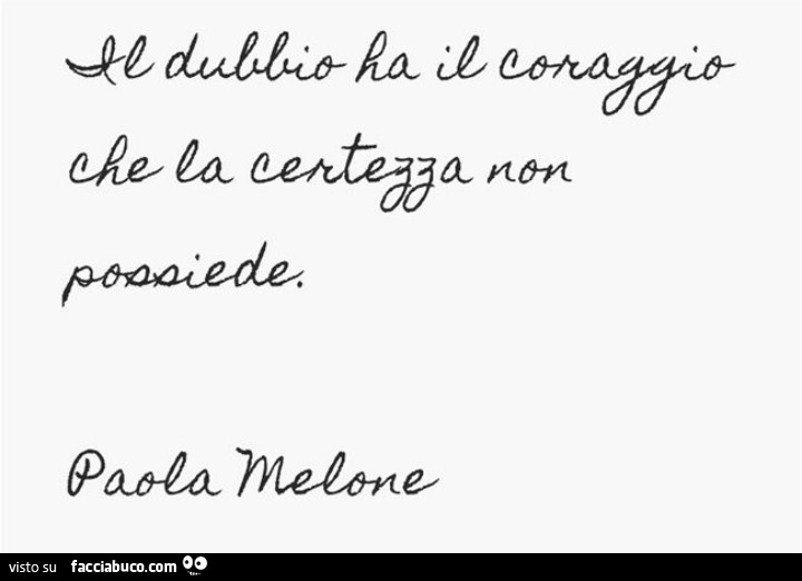 Il dubbio ha il coraggio che la certezza non possiede. Paola Melone