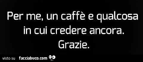 Per me, un caffè e qualcosa in cui credere ancora. Grazie