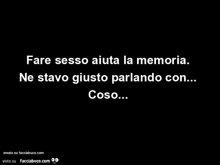 Fare sesso aiuta la memoria. Ne stavo giusto parlando con&hellip; coso