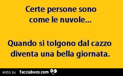 Certe persone sono come le nuvole… quando si tolgono dal cazzo diventa una bella giornata