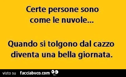 Certe persone sono come le nuvole&hellip; quando si tolgono dal cazzo diventa una bella giornata