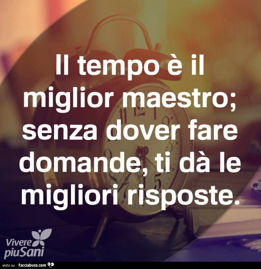 Il tempo è il miglior maestro; senza dover fare domande, ti dà le migliori risposte