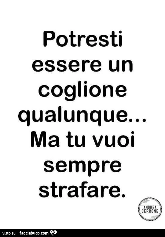 Potresti essere un coglione qualunque&hellip; ma tu vuoi sempre strafare