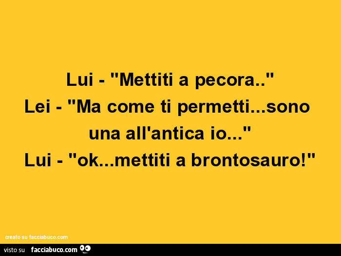 Lui - mettiti a pecora. Lei - ma come ti permetti… sono una all'antica io… lui - ok… mettiti a brontosauro
