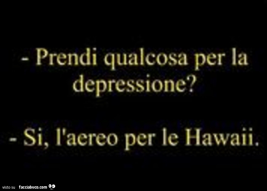 Prendi qualcosa per la depressione? Si, l'aereo per le hawaii