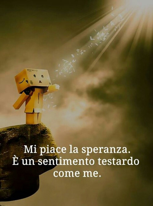 Mi piace la speranza è un sentimento testardo come me