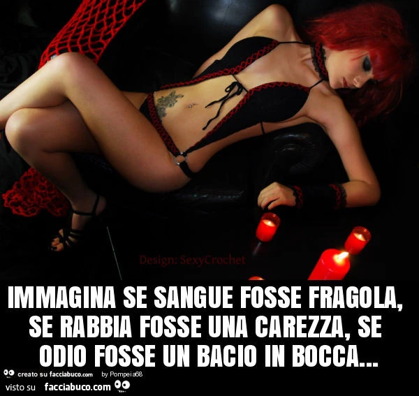 Immagina se sangue fosse fragola, se rabbia fosse una carezza, se odio fosse un bacio in bocca