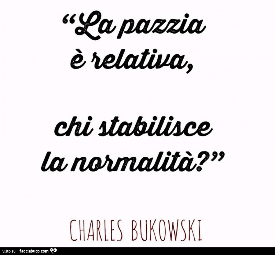 La pazzia è relativa. Chi stabilisce la normalità? Charles Bukowski