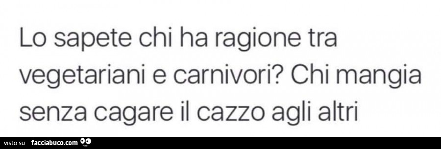 Lo sapete chi ha ragione tra vegetariani e carnivori? Chi mangia senza cagare il cazzo agli altri