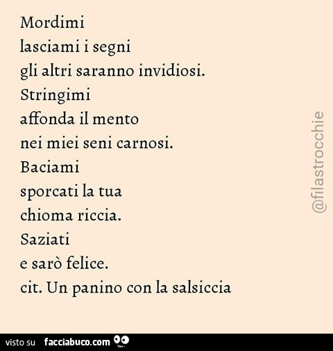 Mordimi lasciami i segni gli altri saranno invidiosi. Stringimi affonda il mento nei miei seni carnosi. Baciami sporcati la tua chioma riccia. Saziati e sarò felice. Cit. Un panino con la salsiccia