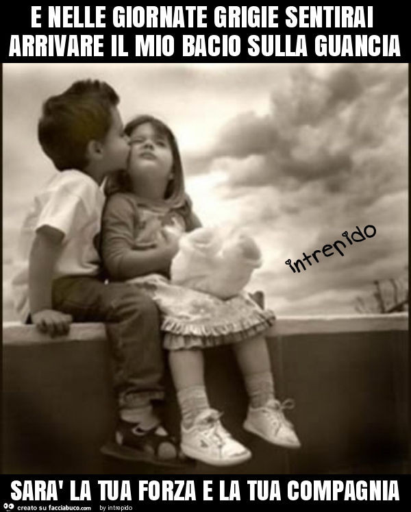 E nelle giornate grigie sentirai arrivare il mio bacio sulla guancia sarà la tua forza e la tua compagnia
