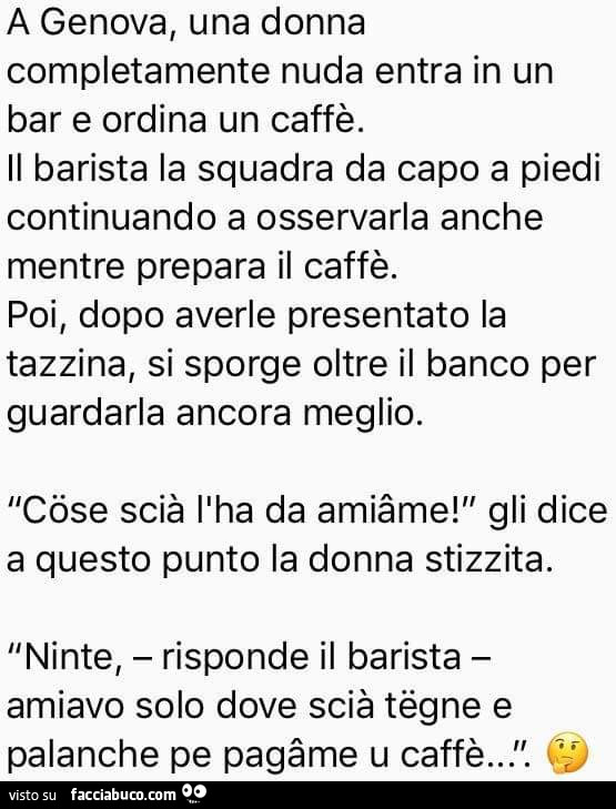 A genova, una donna completamente nuda entra in un bar e ordina un caffè. Il barista la squadra da capo a piedi continuando a osservarla anche mentre prepara il caffè. Poi, dopo averle presentato la tazzina, si sporge oltre