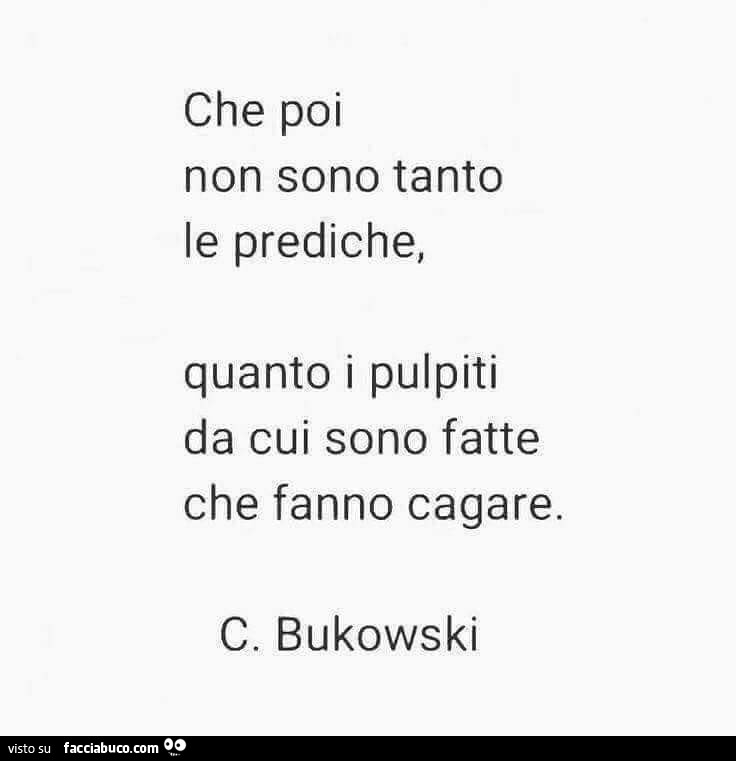 Che poi non sono tanto le prediche, quanto i pulpiti da cui sono fatte che fanno cagare. C. Bukowski