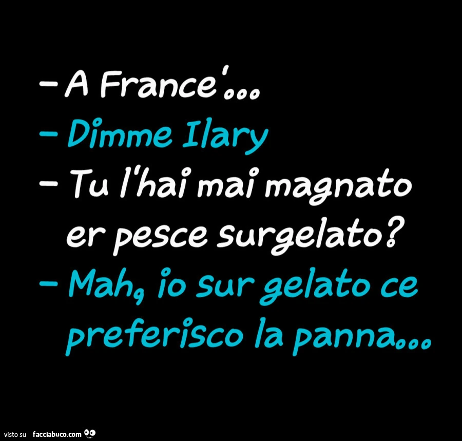 A francè. Dimme ilary. Tu l'hai mai magnato er pesce surgelato? Mah, io sur gelato ce preferisco la panna