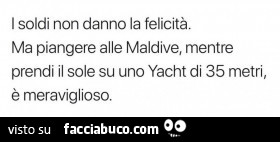 I soldi non danno la felicità. Ma piangere alle maldive, mentre prendi il sole su uno yacht di 35 metri, è meraviglioso