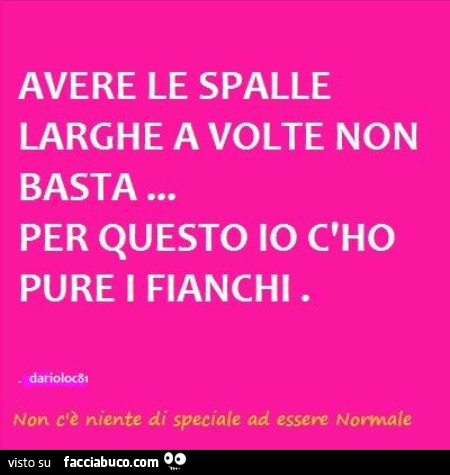 Avere le spalle larghe a volte non basta… per questo io c'ho pure i fianchi