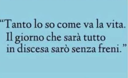 Tanto lo so come va la vita il giorno che sarà tutto in discesa sarò senza freni