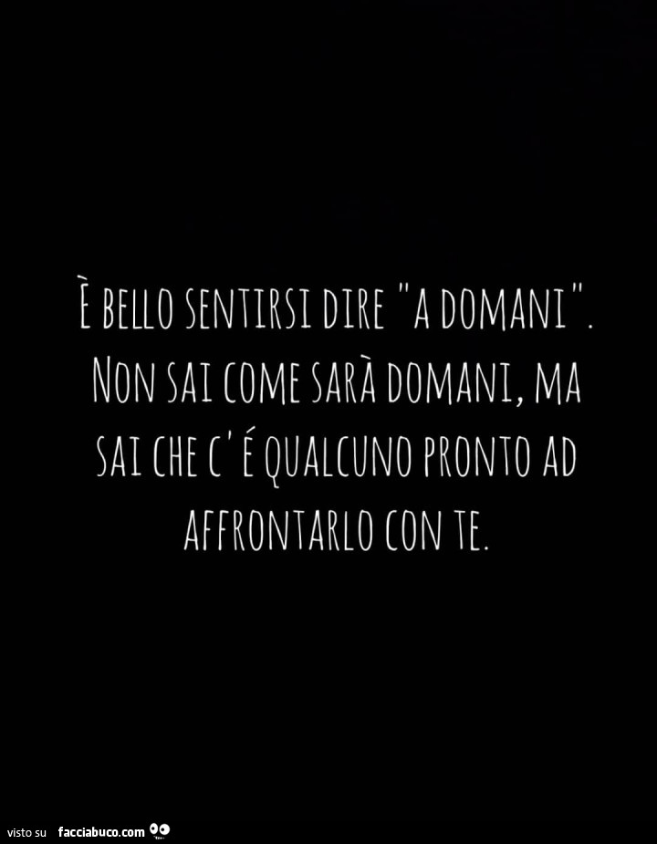 È bello sentirsi dire a domani. Non sai come sarà domani, ma sai che c'è qualcuno pronto ad affrontarlo con te