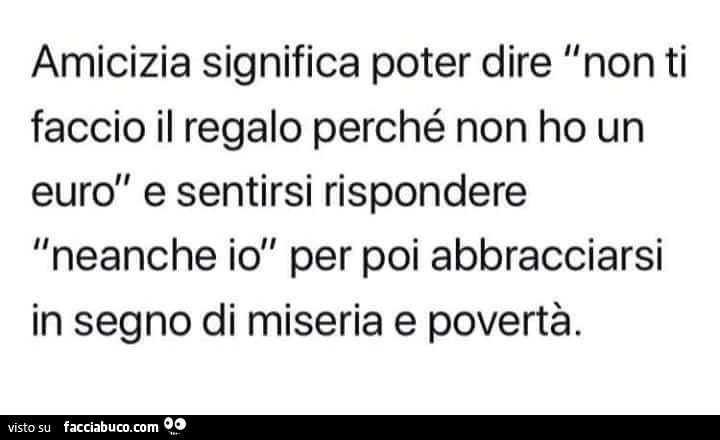 Suggeriti per te amicizia significa poter dire non ti faccio il regalo perché non ho un euro e sentirsi rispondere neanche ioll per poi abbracciarsi in segno di miseria e povertà