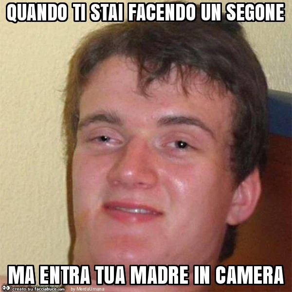 Quando ti stai facendo un segone ma entra tua madre in camera