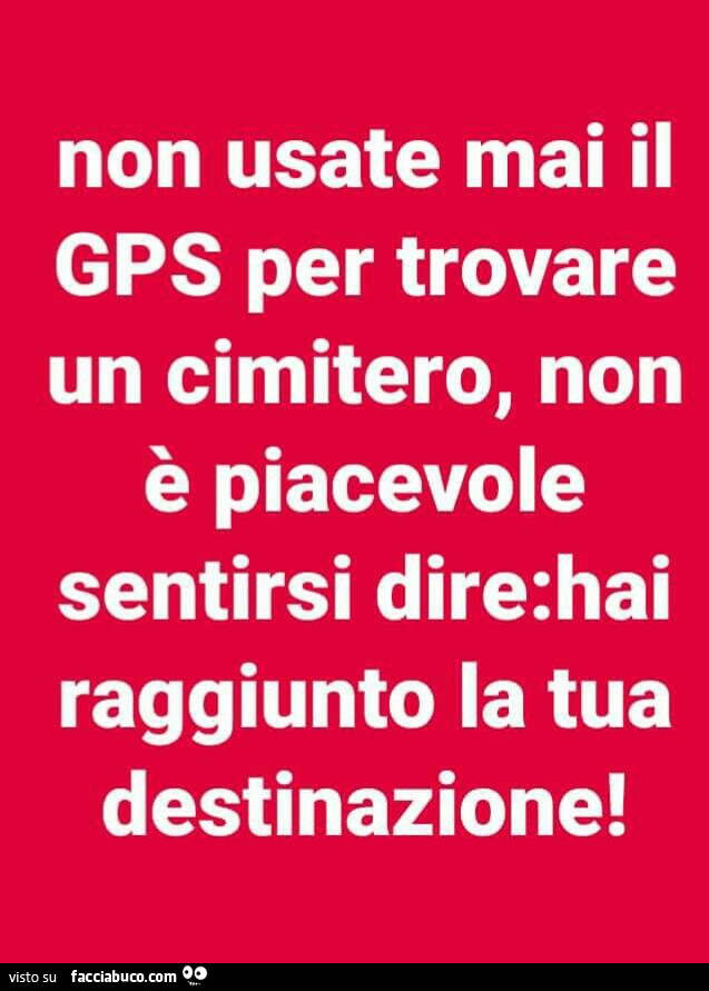 Non usate mai il gps per trovare un cimitero, non è piacevole sentirsi dire: hai raggiunto la tua destinazione