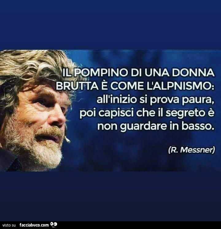 Il pompino di una donna brutta è come l'alpinismo: all'inizio si prova paura, poi capisci che il segreto è non guardare in basso. R. Messner