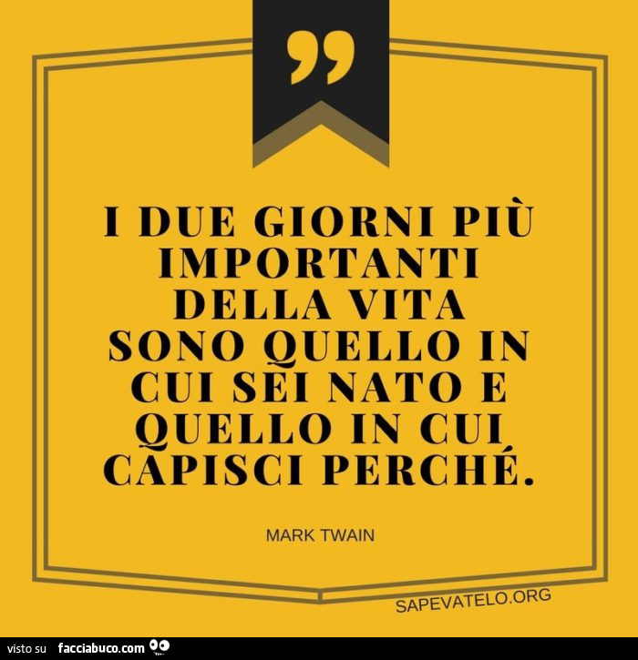 I due giorni più importanti della vita sono quello in cui sei nato e quello in cui capisci perché