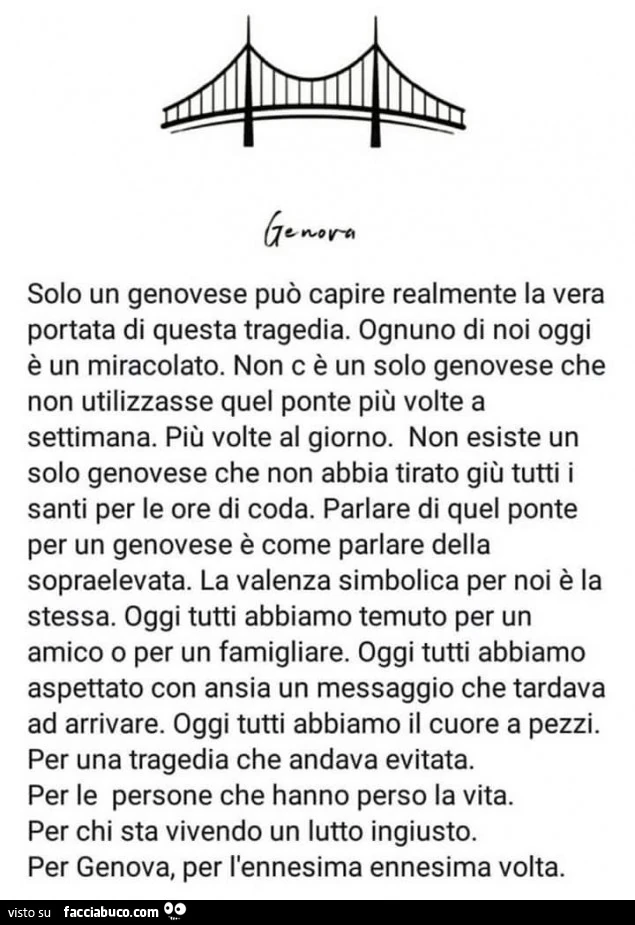 Solo un genovese può capire realmente la vera portata di questa tragedia. Ognuno di noi oggi è un miracolato. Non c'è un solo genovese che non utilizzasse quel ponte più volte a settimana. Più volte al giorno