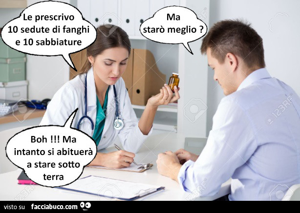 Le prescrivo 10 sedute di fanghi e 10 sabbiature. Ma starò meglio? Boh! Ma intanto si abituerà a stare sotto terra