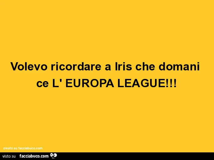 Volevo ricordare a iris che domani ce l' europa league