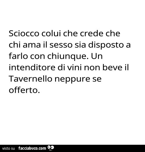 Sciocco colui che crede che chi ama il sesso sia disposto a farlo con chiunque. Un intenditore di vini non beve il tavernello neppure se offerto