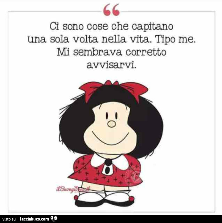 Ci sono cose che capitano una sola volta nella vita. Tipo me. Mi