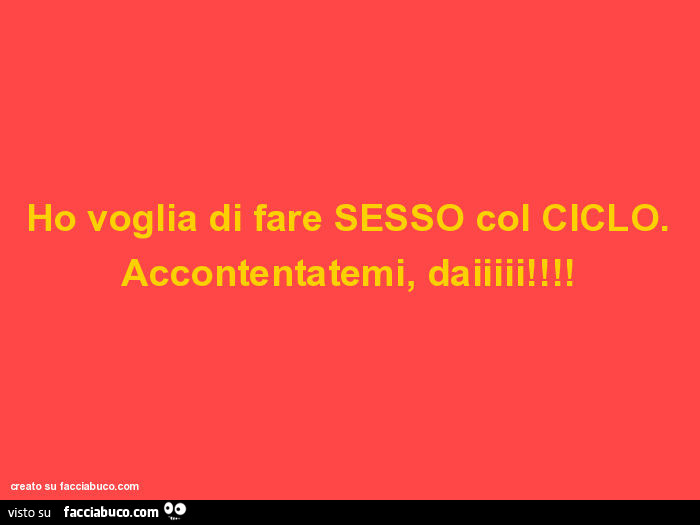 Ho voglia di fare sesso col ciclo. Accontentatemi, daiiiii
